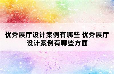 优秀展厅设计案例有哪些 优秀展厅设计案例有哪些方面